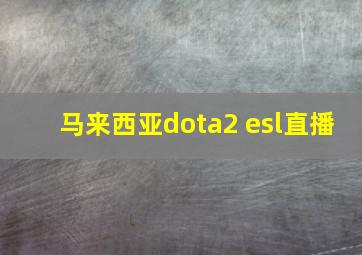 马来西亚dota2 esl直播